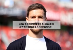 2022卡塔尔世界杯赛程表(2022卡塔尔世界杯赛程表荷兰和阿根廷对战)