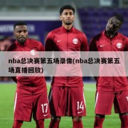 nba总决赛第五场录像(nba总决赛第五场直播回放)