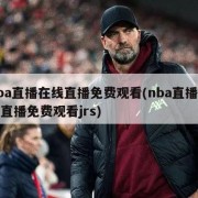 nba直播在线直播免费观看(nba直播在线直播免费观看jrs)