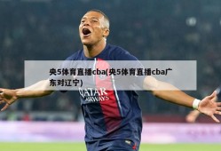 央5体育直播cba(央5体育直播cba广东对辽宁)