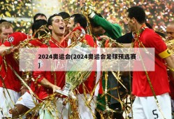 2024奥运会(2024奥运会足球预选赛)