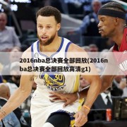 2016nba总决赛全部回放(2016nba总决赛全部回放高清g1)