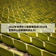 2022年世界杯小组赛赛程表(2022年世界杯小组赛赛程表比分)