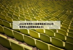 2022年世界杯小组赛赛程表(2022年世界杯小组赛赛程表比分)