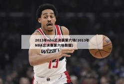 2013年nba总决赛第六场(2013年NBA总决赛第六场数据)