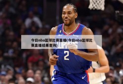 今日nba篮球比赛直播(今日nba篮球比赛直播结果查询)