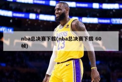 nba总决赛下载(nba总决赛下载 60帧)