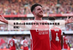 免费nba录像回放中文(下载咪咕体育直播视频)