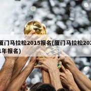 厦门马拉松2015报名(厦门马拉松2021年报名)