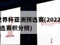 2022世界杯亚洲预选赛(2022世界杯亚洲预选赛积分榜)