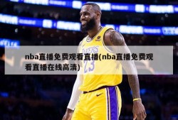 nba直播免费观看直播(nba直播免费观看直播在线高清)