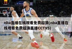 nba直播在线观看免费超清(nba直播在线观看免费超清直播CCTV5)