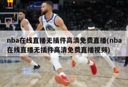 nba在线直播无插件高清免费直播(nba在线直播无插件高清免费直播视频)