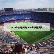 2022年欧冠决赛(2021年欧冠决赛)