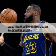 2017nba总决赛全部回放(2017nba总决赛回放超清)