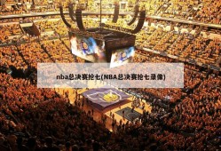 nba总决赛抢七(NBA总决赛抢七录像)