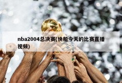 nba2004总决赛(快船今天的比赛直播视频)