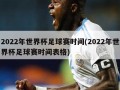 2022年世界杯足球赛时间(2022年世界杯足球赛时间表格)