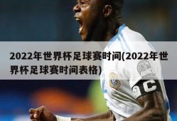 2022年世界杯足球赛时间(2022年世界杯足球赛时间表格)