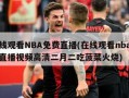 在线观看NBA免费直播(在线观看nba免费直播视频高清二月二吃菠菜火烧)